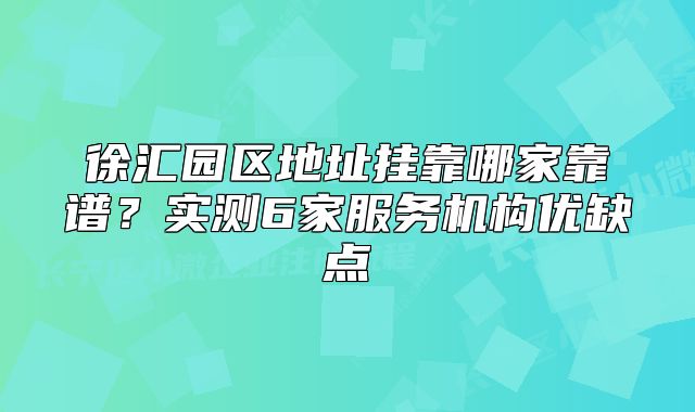 徐匯園區(qū)地址掛靠哪家靠譜？實(shí)測(cè)6家服務(wù)機(jī)構(gòu)優(yōu)缺點(diǎn)