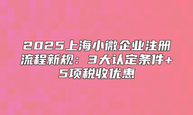 2025上海小微企業(yè)注冊(cè)流程新規(guī):3大認(rèn)定條件+5項(xiàng)稅收優(yōu)惠