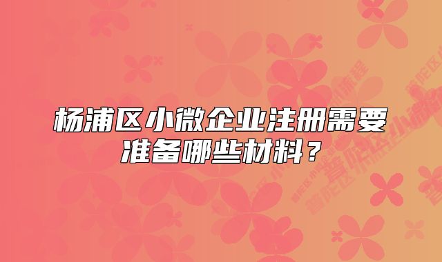 楊浦區(qū)小微企業(yè)注冊需要準(zhǔn)備哪些材料？
