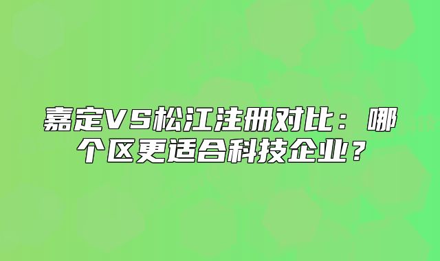 嘉定VS松江注冊(cè)對(duì)比：哪個(gè)區(qū)更適合科技企業(yè)？
