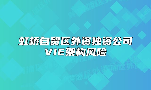 虹橋自貿(mào)區(qū)外資獨(dú)資公司VIE架構(gòu)風(fēng)險(xiǎn)