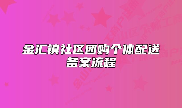 金匯鎮(zhèn)社區(qū)團購個體配送備案流程