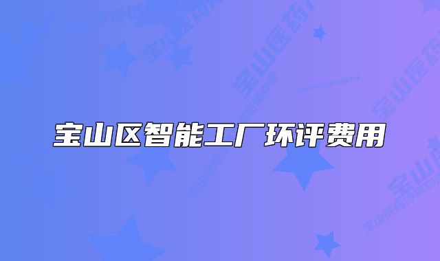 寶山區(qū)智能工廠環(huán)評(píng)費(fèi)用