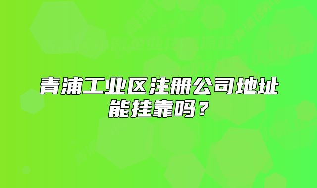 青浦工業(yè)區(qū)注冊公司地址能掛靠嗎？