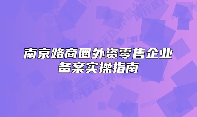 南京路商圈外資零售企業(yè)備案實操指南