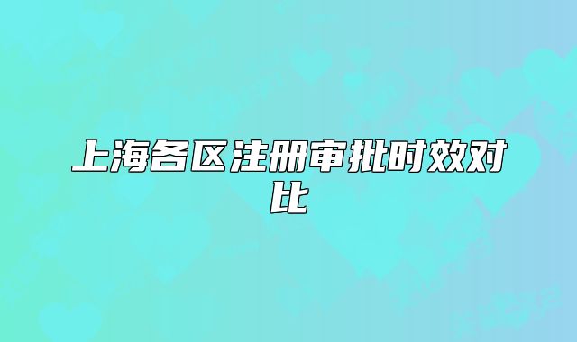 上海各區(qū)注冊審批時效對比