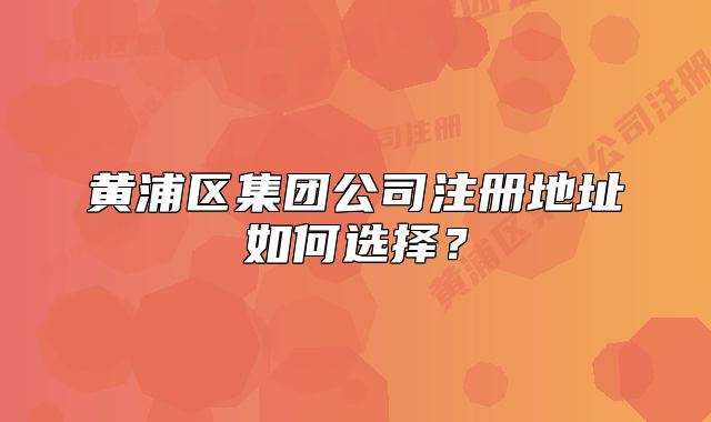黃浦區(qū)集團(tuán)公司注冊(cè)地址如何選擇？