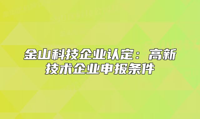 金山科技企業(yè)認(rèn)定：高新技術(shù)企業(yè)申報(bào)條件