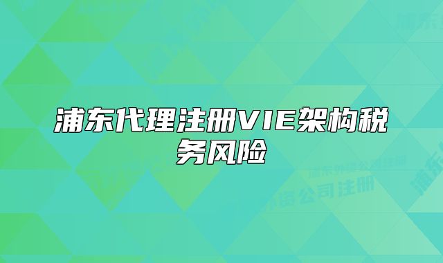 浦東代理注冊VIE架構(gòu)稅務(wù)風(fēng)險