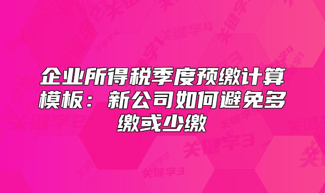 企業(yè)所得稅季度預(yù)繳計(jì)算模板：新公司如何避免多繳或少繳