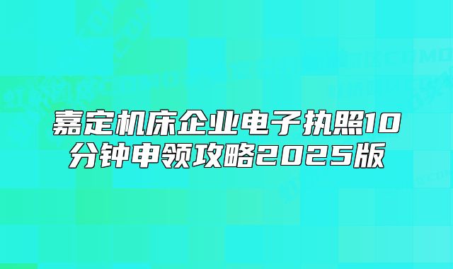 嘉定機(jī)床企業(yè)電子執(zhí)照10分鐘申領(lǐng)攻略2025版