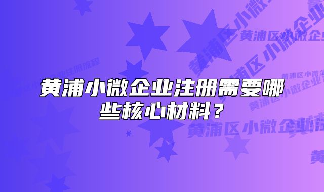 黃浦小微企業(yè)注冊需要哪些核心材料？