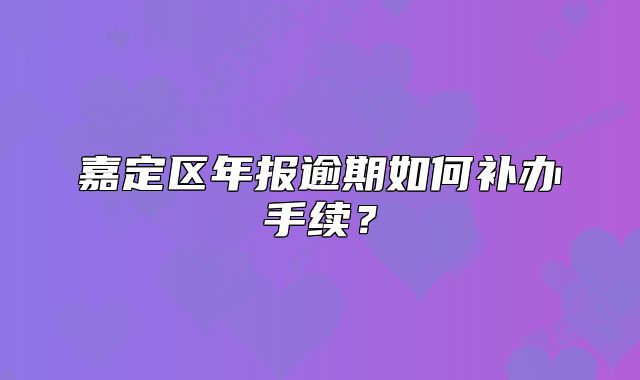 嘉定區(qū)年報逾期如何補辦手續(xù)？