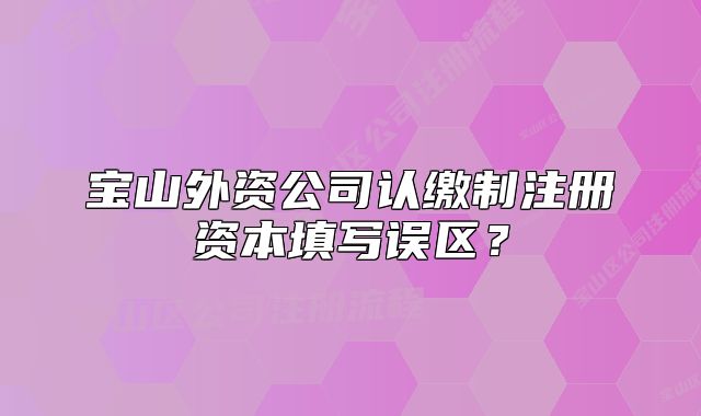 寶山外資公司認(rèn)繳制注冊(cè)資本填寫誤區(qū)？