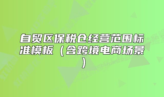 自貿(mào)區(qū)保稅倉(cāng)經(jīng)營(yíng)范圍標(biāo)準(zhǔn)模板（含跨境電商場(chǎng)景）