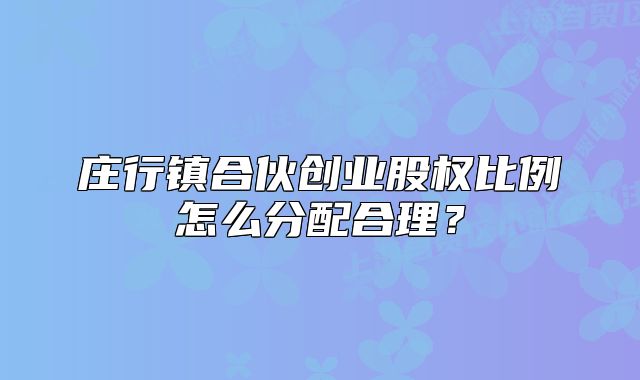 莊行鎮(zhèn)合伙創(chuàng)業(yè)股權比例怎么分配合理？