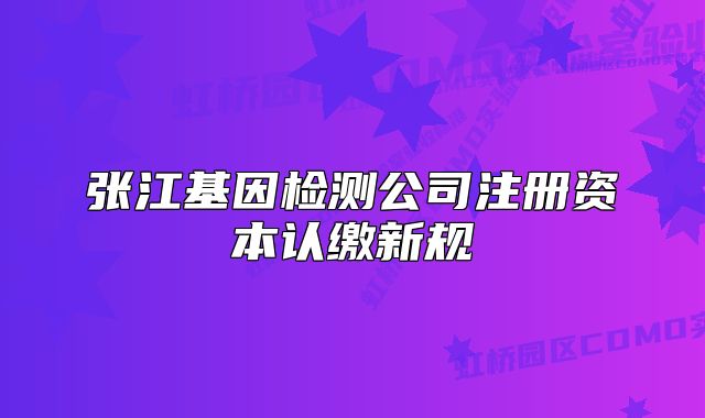 張江基因檢測公司注冊資本認繳新規(guī)