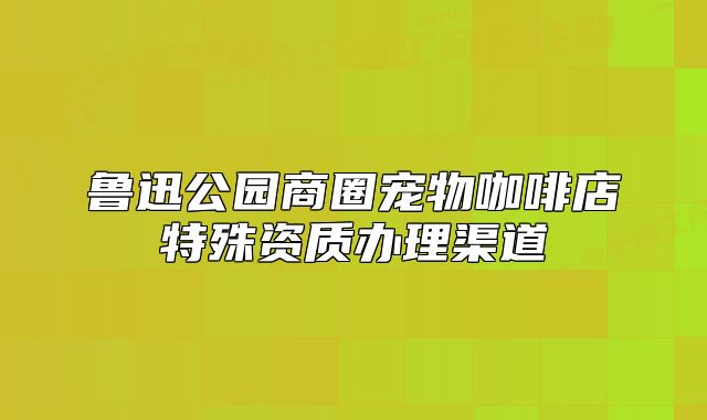 魯迅公園商圈寵物咖啡店特殊資質(zhì)辦理渠道
