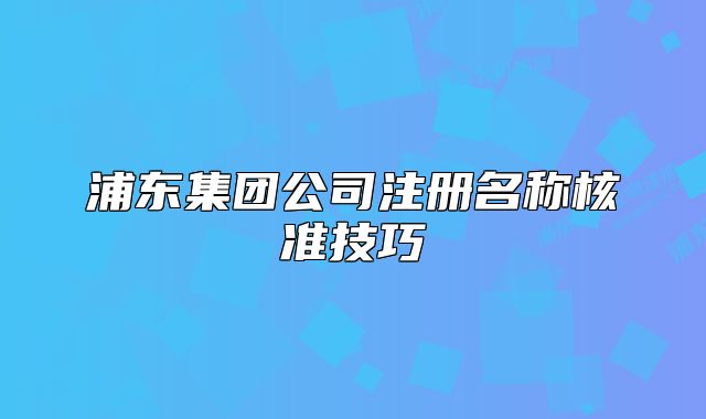 浦東集團公司注冊名稱核準技巧