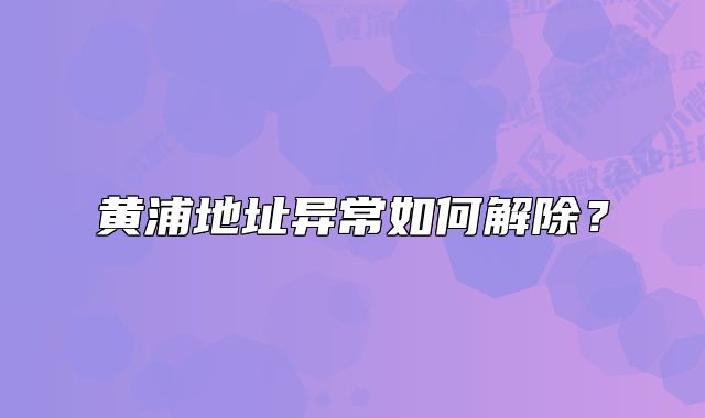 黃浦地址異常如何解除？
