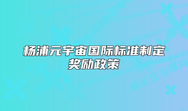 楊浦元宇宙國(guó)際標(biāo)準(zhǔn)制定獎(jiǎng)勵(lì)政策