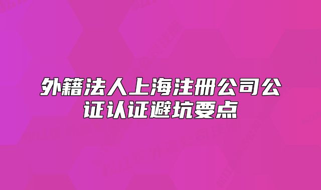 外籍法人上海注冊公司公證認(rèn)證避坑要點(diǎn)