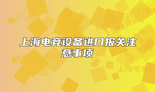上海電競(jìng)設(shè)備進(jìn)口報(bào)關(guān)注意事項(xiàng)