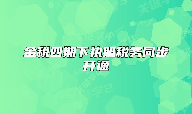 金稅四期下執(zhí)照稅務(wù)同步開通