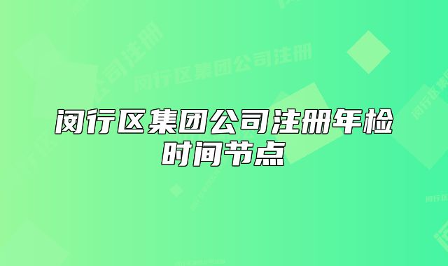 閔行區(qū)集團(tuán)公司注冊年檢時間節(jié)點