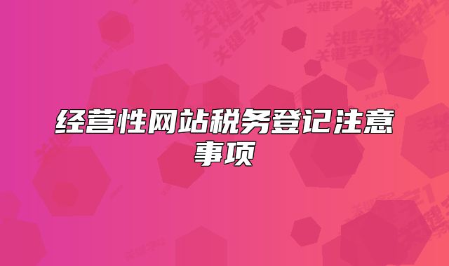 經(jīng)營(yíng)性網(wǎng)站稅務(wù)登記注意事項(xiàng)