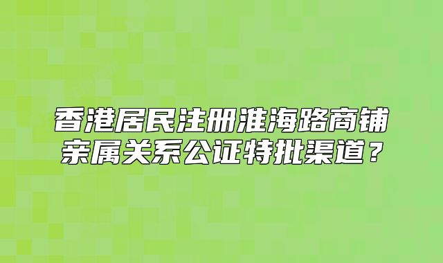 香港居民注冊(cè)淮海路商鋪親屬關(guān)系公證特批渠道？