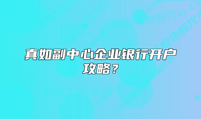真如副中心企業(yè)銀行開戶攻略？