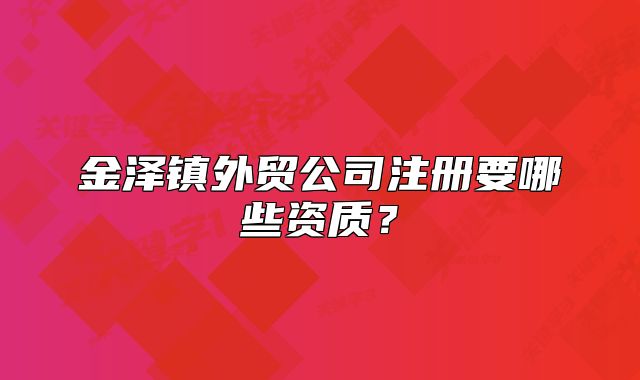 金澤鎮(zhèn)外貿(mào)公司注冊要哪些資質(zhì)？