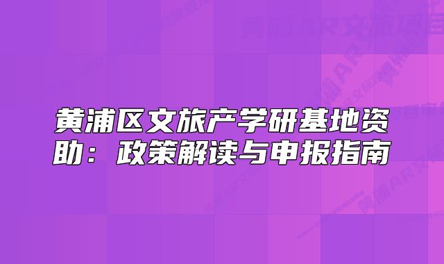 黃浦區(qū)文旅產(chǎn)學(xué)研基地資助：政策解讀與申報指南