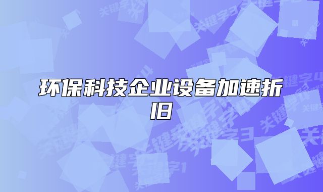環(huán)保科技企業(yè)設(shè)備加速折舊