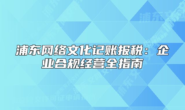 浦東網(wǎng)絡(luò)文化記賬報(bào)稅：企業(yè)合規(guī)經(jīng)營全指南