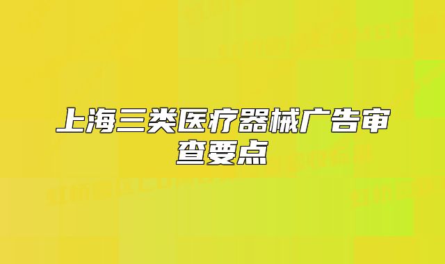 上海三類醫(yī)療器械廣告審查要點(diǎn)