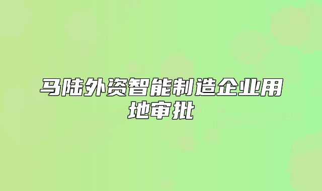 馬陸外資智能制造企業(yè)用地審批