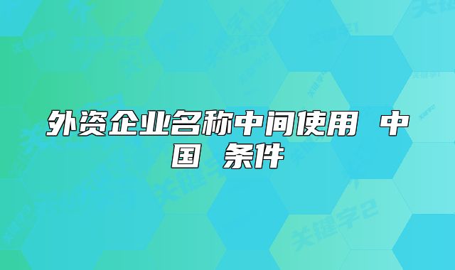 外資企業(yè)名稱中間使用 中國 條件