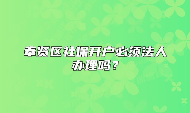 奉賢區(qū)社保開戶必須法人辦理嗎？