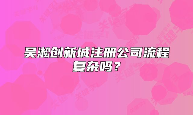 吳淞創(chuàng)新城注冊公司流程復雜嗎？