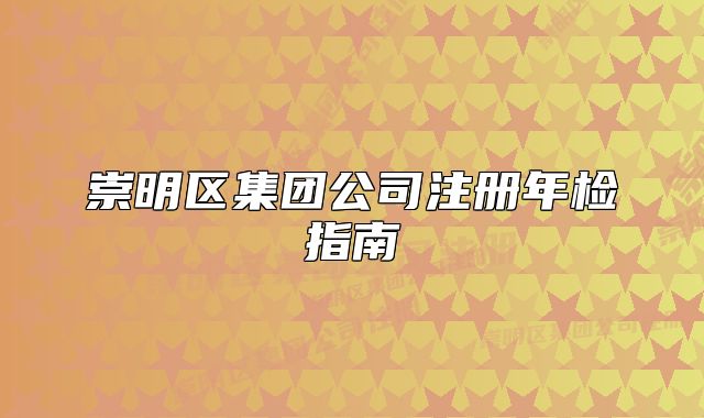 崇明區(qū)集團公司注冊年檢指南