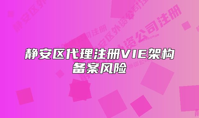 靜安區(qū)代理注冊VIE架構(gòu)備案風(fēng)險