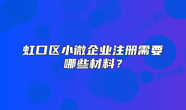 虹口區(qū)小微企業(yè)注冊(cè)需要哪些材料？