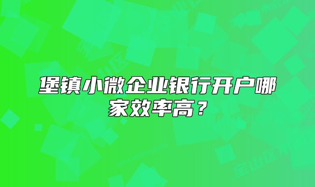 堡鎮(zhèn)小微企業(yè)銀行開(kāi)戶哪家效率高？