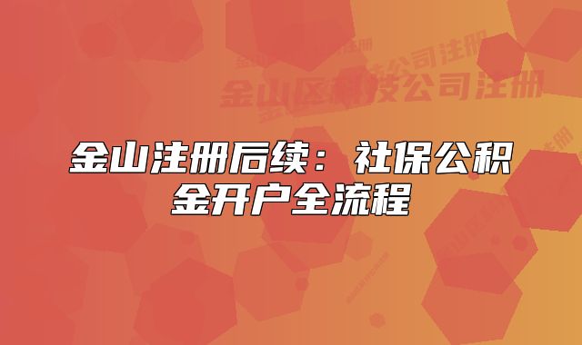 金山注冊后續(xù)：社保公積金開戶全流程