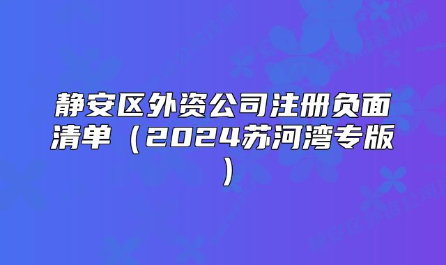 靜安區(qū)外資公司注冊負面清單（2024蘇河灣專版）