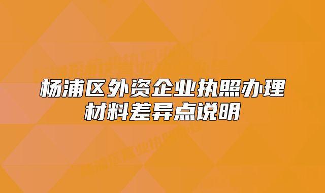 楊浦區(qū)外資企業(yè)執(zhí)照辦理材料差異點(diǎn)說明
