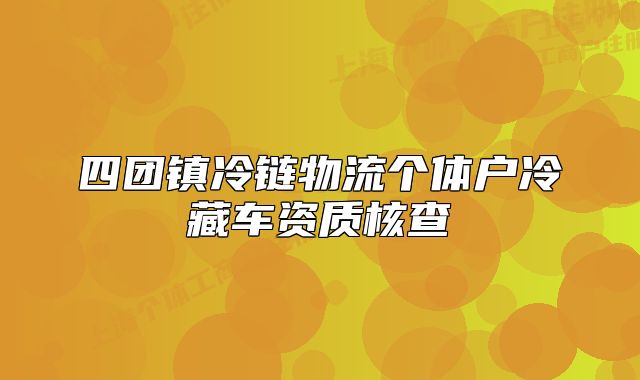 四團(tuán)鎮(zhèn)冷鏈物流個體戶冷藏車資質(zhì)核查