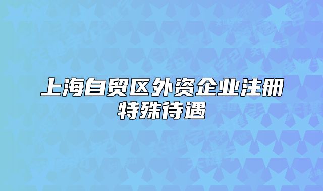 上海自貿(mào)區(qū)外資企業(yè)注冊(cè)特殊待遇